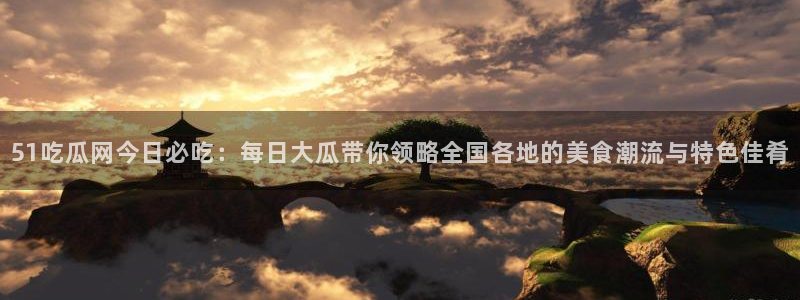 51吃瓜今日吃瓜官网最新：51吃瓜网今日必吃：每日大瓜带你领略全国各地的美食潮流与特色佳肴