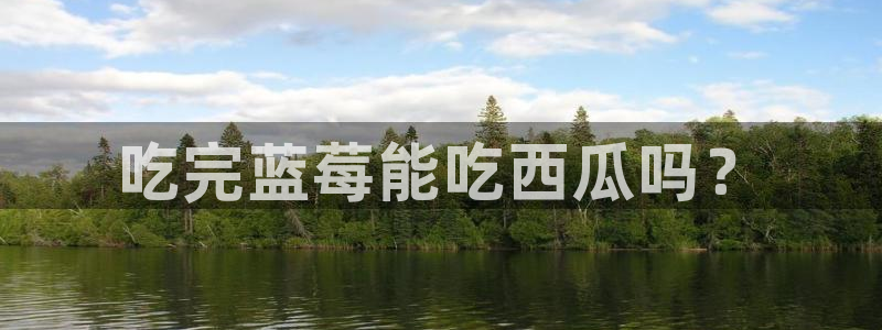 各种网红爆料吃瓜网站：吃完蓝莓能吃西瓜吗？