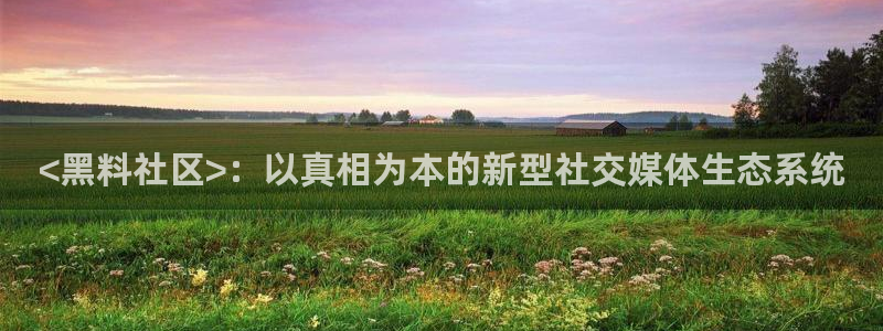吃瓜网998.su永久有效：<黑料社区>：以真相为本的新型社交媒体生态系统