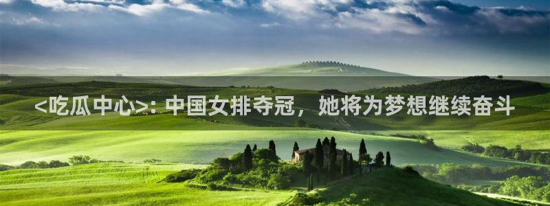 58吃瓜今日吃瓜入口：<吃瓜中心>: 中国女排夺冠，她将为梦想继续奋斗