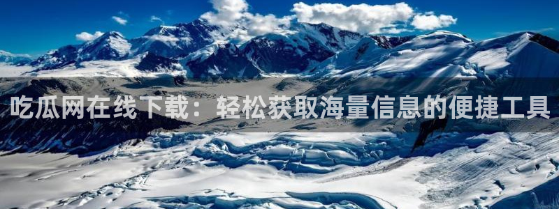 51吃瓜今日必吃刀刀：吃瓜网在线下载：轻松获取海量信息的便捷工具
