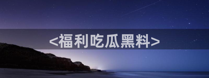 24小时吃瓜不间断：<福利吃瓜黑料>