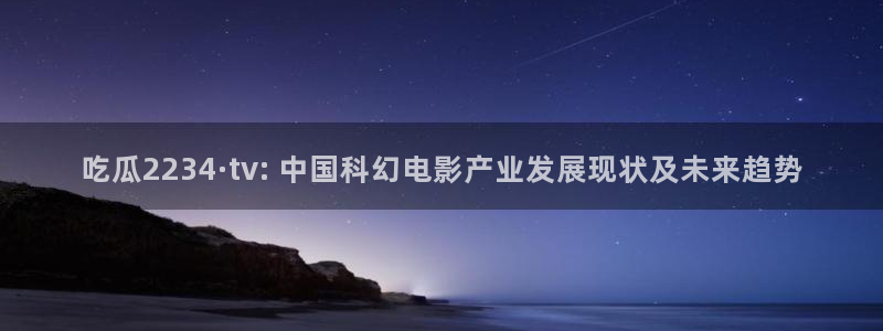 51cg今日吃瓜热门大瓜:吃瓜2234·tv: 中国科幻电影产业发展现状及未来趋势