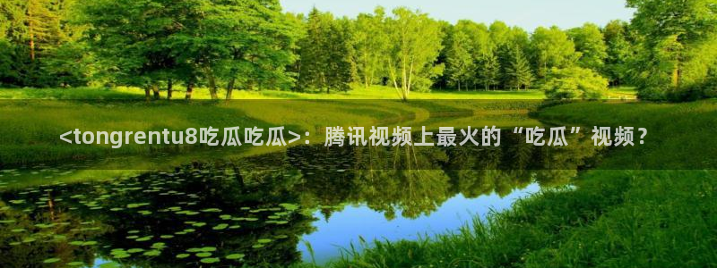 51吃瓜备用线路：<tongrentu8吃瓜吃瓜>：腾讯视频上最火的“吃瓜”视频？