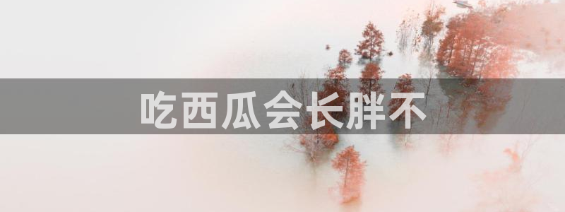 吃瓜是什么意思：吃西瓜会长胖不
