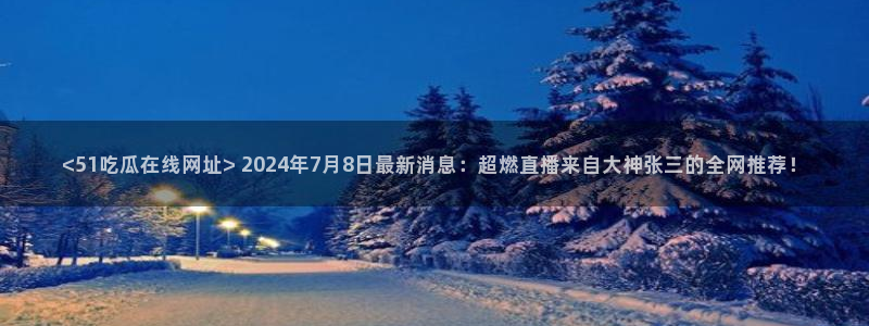 51热门大瓜今日吃瓜：<51吃瓜在线网址> 2024年7月8日最新消息：超燃直播来自大神张三的全网推荐！