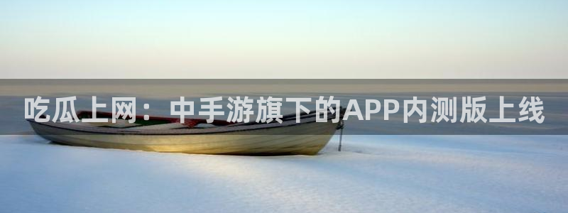 51吃瓜今日吃瓜在线：吃瓜上网：中手游旗下的APP内测版上线