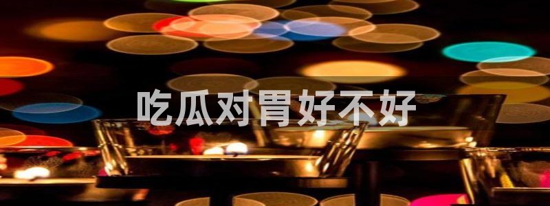 51吃瓜今日吃瓜在线：吃瓜对胃好不好