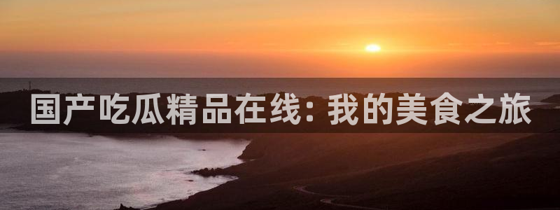 吃瓜爆料网不打烊回家：国产吃瓜精品在线: 我的美食之旅